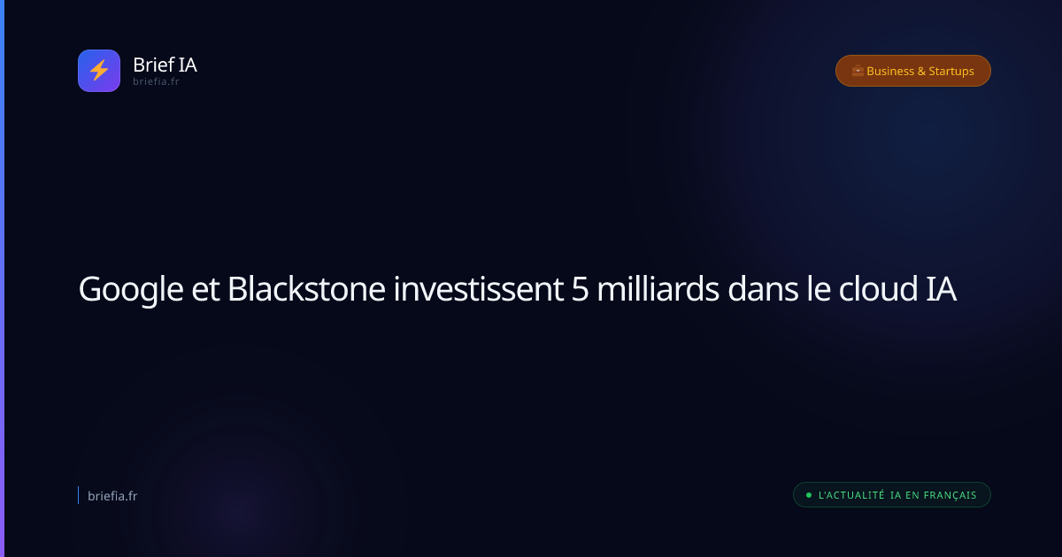 Brief IA : Google et Blackstone investissent 5 milliards dans le cloud IA