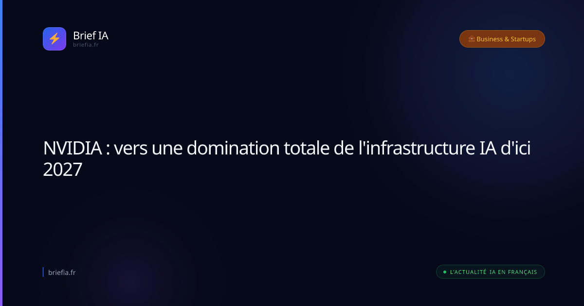 Brief IA : NVIDIA : vers une domination totale de l'infrastructure IA d'ici 2027