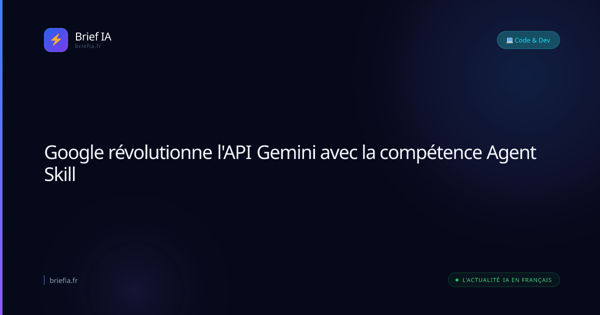Brief IA : Google révolutionne l'API Gemini avec la compétence Agent Skill