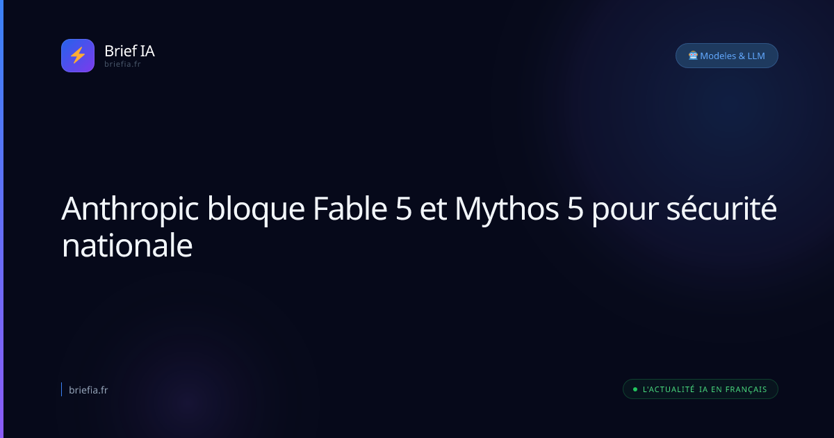 Brief IA : Anthropic bloque Fable 5 et Mythos 5 pour sécurité nationale