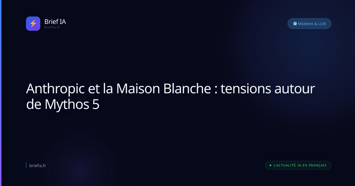 Brief IA : Anthropic et la Maison Blanche : tensions autour de Mythos 5