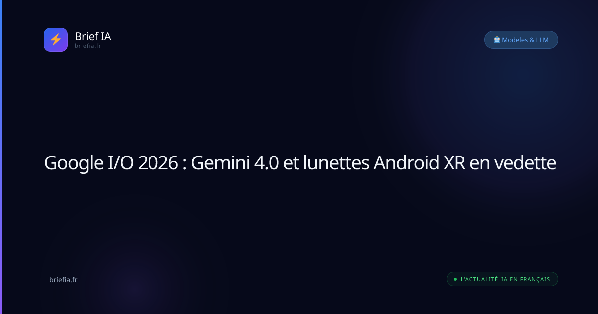 Brief IA : Google I/O 2026 : Gemini 4.0 et lunettes Android XR en vedette