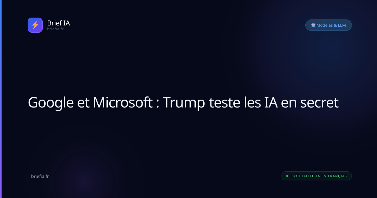 Brief IA : Google et Microsoft : Trump teste les IA en secret