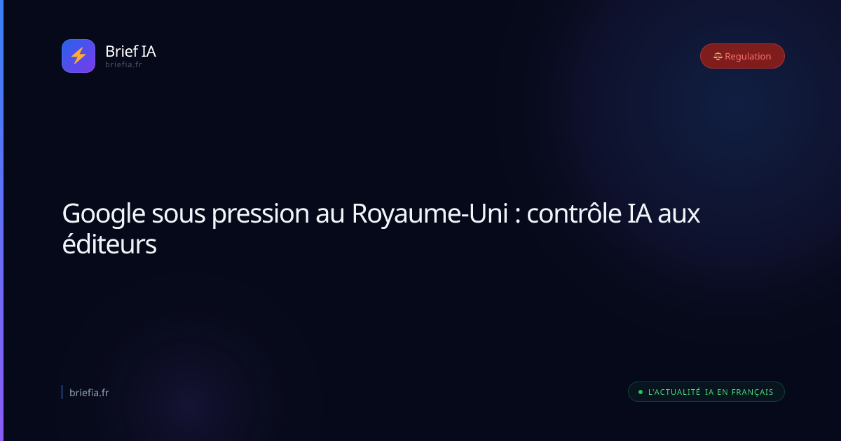 Brief IA : Google sous pression au Royaume-Uni : contrôle IA aux éditeurs