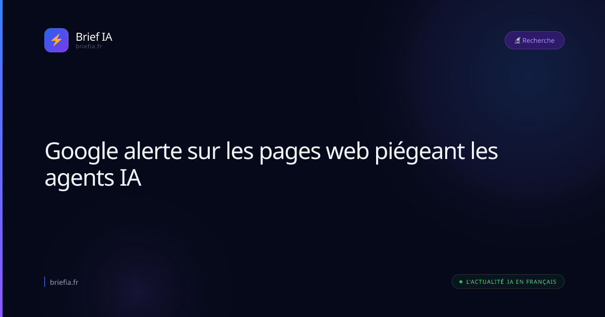Brief IA : Google alerte sur les pages web piégeant les agents IA