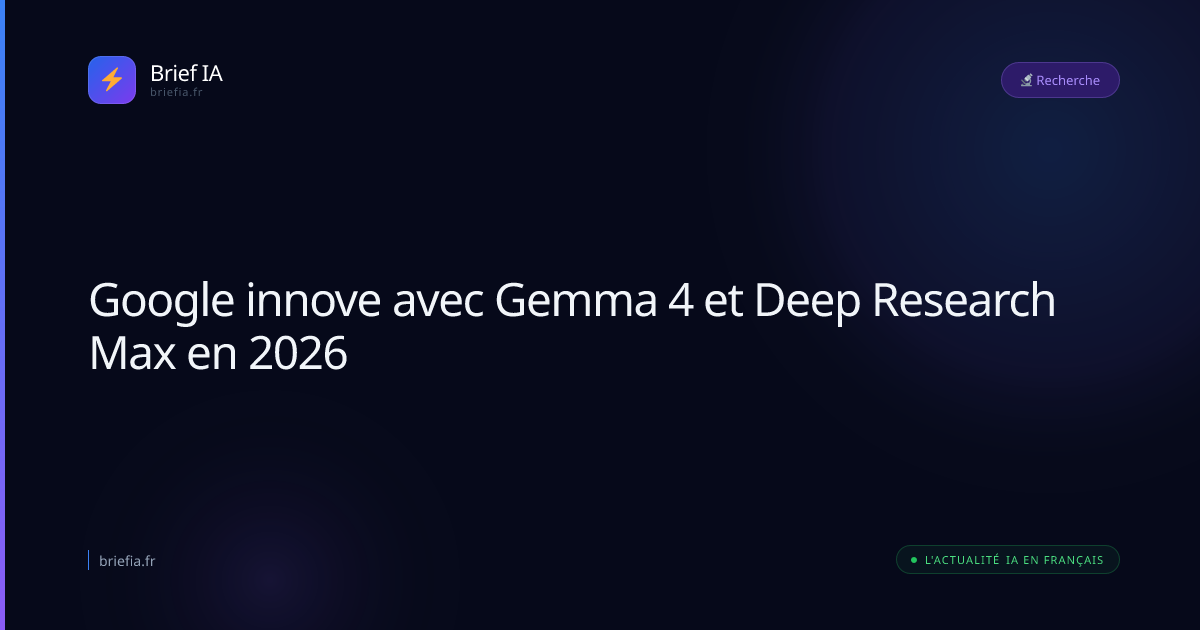 Brief IA : Google innove avec Gemma 4 et Deep Research Max en 2026