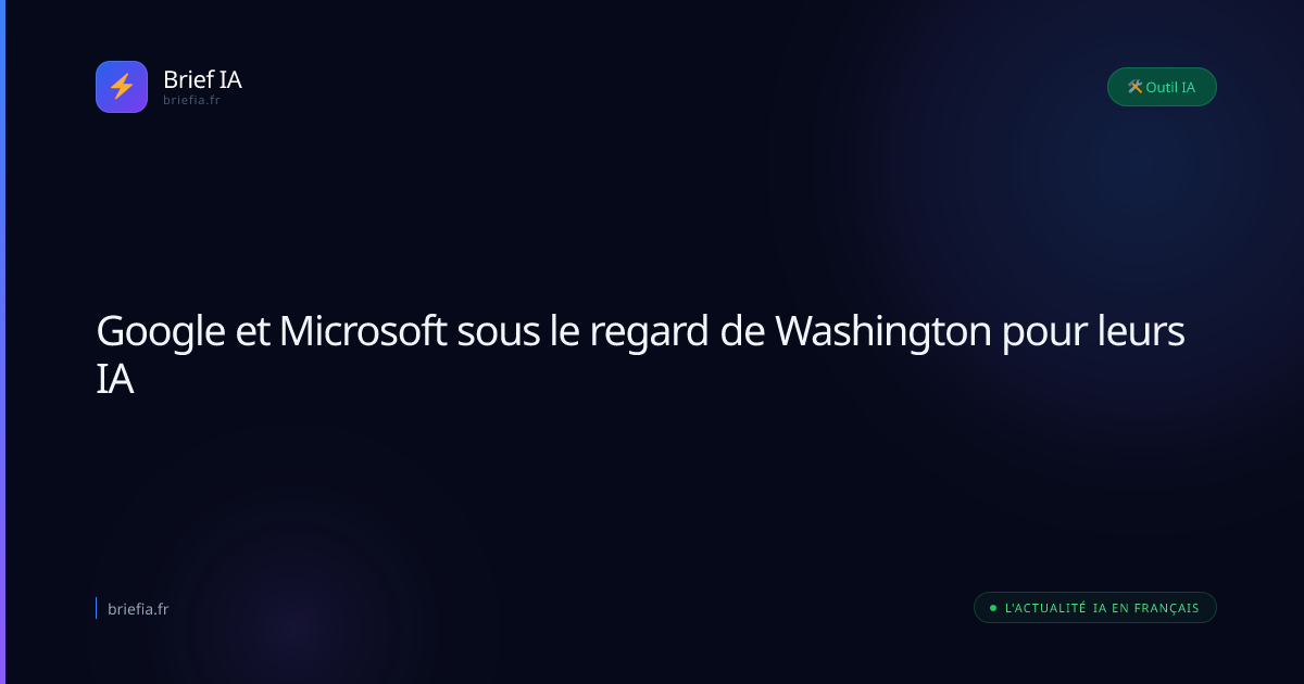 Brief IA : Google et Microsoft sous le regard de Washington pour leurs IA