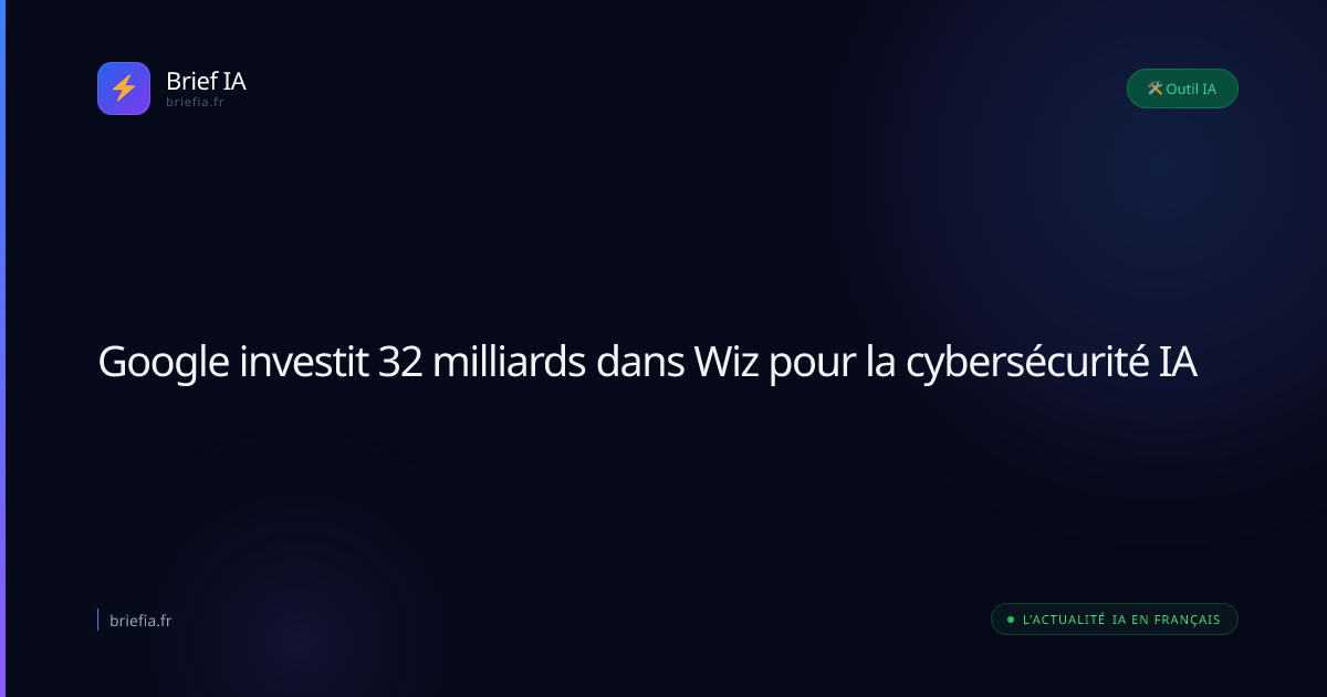 Brief IA : Google investit 32 milliards dans Wiz pour la cybersécurité IA