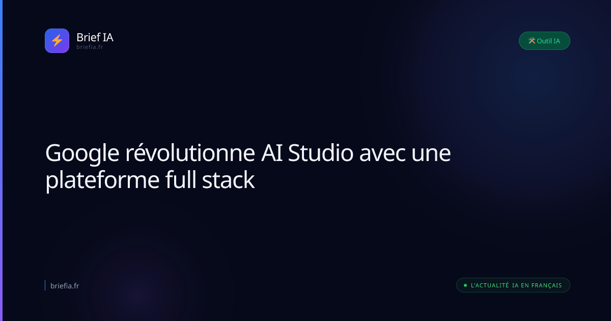 Brief IA : Google révolutionne AI Studio avec une plateforme full stack